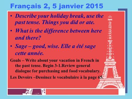 Français 2, 5 janvier 2015 Describe your holiday break, use the past tense. Things you did or ate. What is the difference between here and there? Sage.