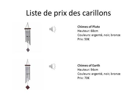 Liste de prix des carillons Chimes of Pluto Hauteur: 68cm Couleurs: argenté, noir, bronze Prix: 50€ Chimes of Earth Hauteur: 94cm Couleurs: argenté, noir,