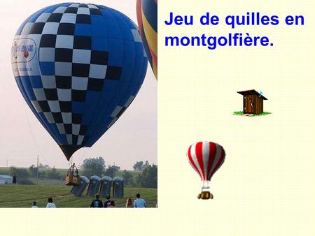 Jeu de quilles en montgolfière.. Qu'est-ce que vous voyez, en regardant vers le bas? Y a des femmes ici qui ne pensent qu'à ça. On voit #8 dans le bas.