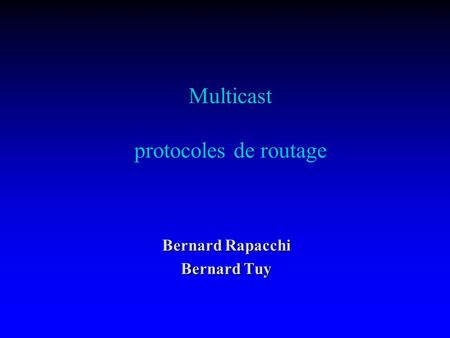 Multicast protocoles de routage Bernard Rapacchi Bernard Tuy.