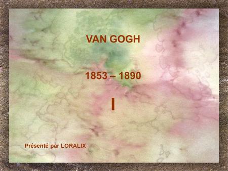 VAN GOGH 1853 – 1890 I Présenté par LORALIX 1.