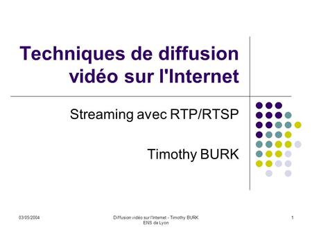 03/05/2004Diffusion vidéo sur l'Internet - Timothy BURK ENS de Lyon 1 Techniques de diffusion vidéo sur l'Internet Streaming avec RTP/RTSP Timothy BURK.