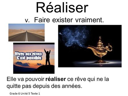 Réaliser v. Faire exister vraiment. Elle va pouvoir réaliser ce rêve qui ne la quitte pas depuis des années. Grade 6 Unité 5 Texte 1.