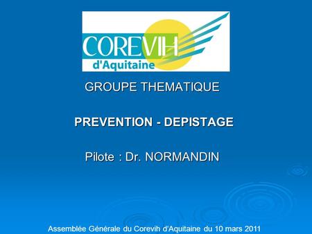 GROUPE THEMATIQUE PREVENTION - DEPISTAGE PREVENTION - DEPISTAGE Pilote : Dr. NORMANDIN Assemblée Générale du Corevih d’Aquitaine du 10 mars 2011.