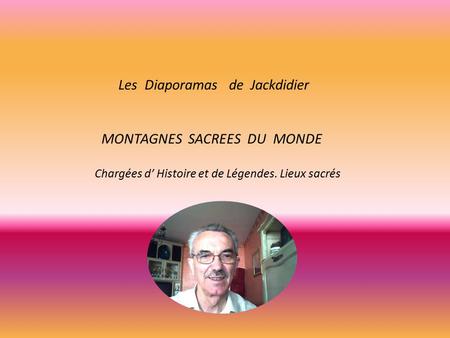 Les Diaporamas de Jackdidier MONTAGNES SACREES DU MONDE Chargées d’ Histoire et de Légendes. Lieux sacrés.