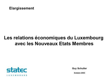 Elargissement Les relations économiques du Luxembourg avec les Nouveaux Etats Membres Guy Schuller 0ctobre 2003.