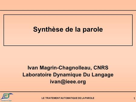 LE TRAITEMENT AUTOMATIQUE DE LA PAROLE 1 Synthèse de la parole Ivan Magrin-Chagnolleau, CNRS Laboratoire Dynamique Du Langage