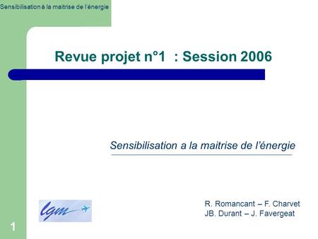 1 Revue projet n°1 : Session 2006 Sensibilisation à la maitrise de l’énergie Sensibilisation a la maitrise de l’énergie R. Romancant – F. Charvet JB. Durant.