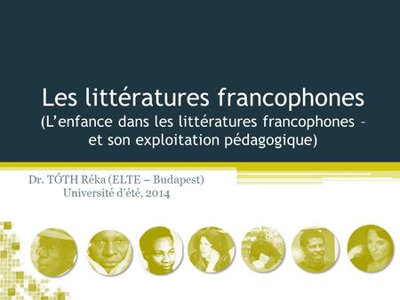 Les littératures francophones (L’enfance dans les littératures francophones – et son exploitation pédagogique) Dr. TÓTH Réka (ELTE – Budapest) Université.