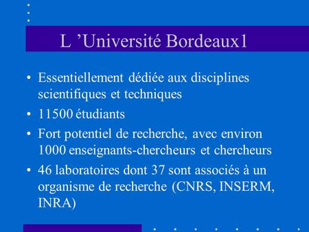 L ’Université Bordeaux1 Essentiellement dédiée aux disciplines scientifiques et techniques 11500 étudiants Fort potentiel de recherche, avec environ 1000.