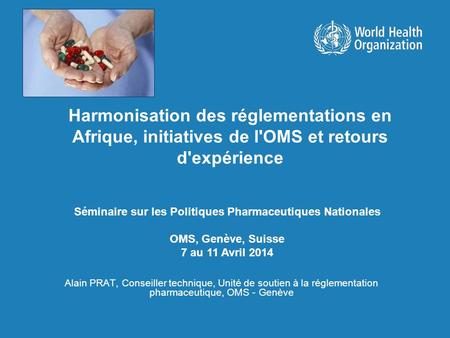 Harmonisation des réglementations en Afrique, initiatives de l'OMS et retours d'expérience Séminaire sur les Politiques Pharmaceutiques Nationales OMS,