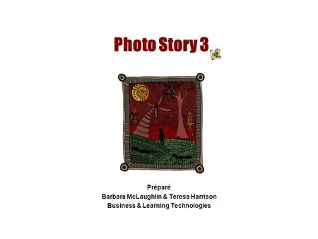 Photo Story 3 Préparé Barbara McLaughlin & Teresa Harrison Business & Learning Technologies.
