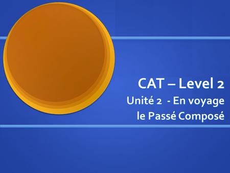 CAT – Level 2 Unité 2 - En voyage le Passé Composé.