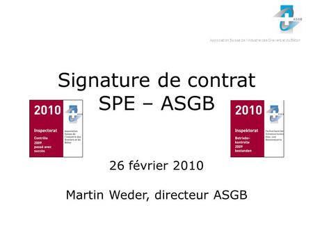Association Suisse de l‘industrie des Graviers et du Béton Signature de contrat SPE – ASGB 26 février 2010 Martin Weder, directeur ASGB.