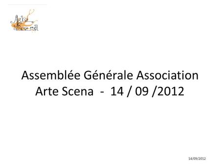 Assemblée Générale Association Arte Scena - 14 / 09 /2012 14/09/2012.