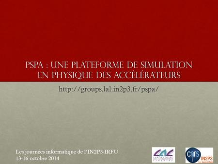 PSPA : une plateforme de simulation en physique des accélérateurs  Les journées informatique de l’IN2P3-IRFU 13-16 octobre.