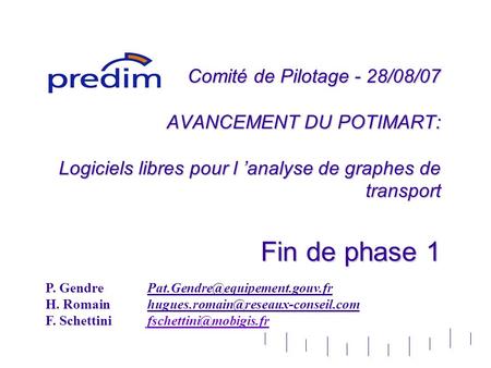Comité de Pilotage - 28/08/07 AVANCEMENT DU POTIMART: Logiciels libres pour l ’analyse de graphes de transport Fin de phase 1 P. Gendre