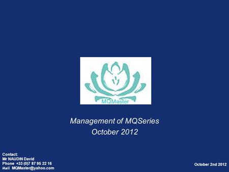 1 MQMaster Management of MQSeries October 2012 October 2nd 2012 Contact: Mr NAUDIN David Phone +33 (0)7 87 95 22 16 Mail