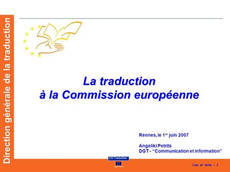 European Commission DG Traduction Lieu et date - 1 Direction générale de la traduction La traduction à la Commission européenne Rennes, le 1 er juin 2007.
