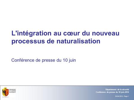 24.04.2015 - Page 1 Conférence de presse du 10 juin 2014 Département de la sécurité L'intégration au cœur du nouveau processus de naturalisation Conférence.