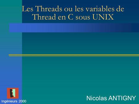 Les Threads ou les variables de Thread en C sous UNIX Nicolas ANTIGNY Ingénieurs 2000.