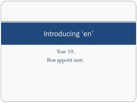 Year 10. Bon appetit unit. Introducing ‘en’. ‘en’ – ‘some of it’ or ‘some of them’ ‘En’ is a small but important word in French that is commonly used.