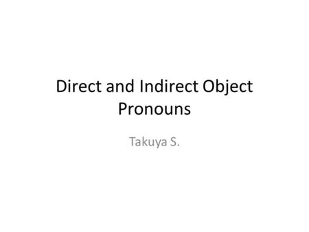 Direct and Indirect Object Pronouns Takuya S.. DirectTranslationIndirectTranslation Me/m’MeMe/m’Me Te/t’YouTe/t’You Le/l’Him, itLuiHim/her La/l’Her, itNousUs.