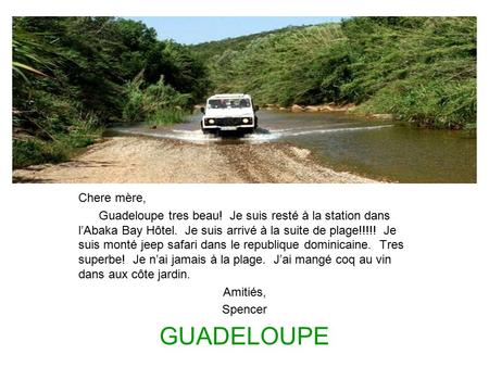 Chere mère, Guadeloupe tres beau! Je suis resté à la station dans l’Abaka Bay Hôtel. Je suis arrivé à la suite de plage!!!!! Je suis monté jeep safari.