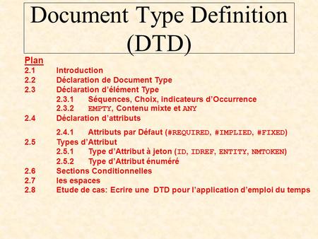 Document Type Definition (DTD) Plan 2.1Introduction 2.2Déclaration de Document Type 2.3Déclaration d’élément Type 2.3.1Séquences, Choix, indicateurs d’Occurrence.