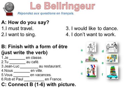 Répondez aux questions en français. A: How do you say? 1.I must travel.3. I would like to dance. 2.I want to sing.4. I don’t want to work. B: Finish with.