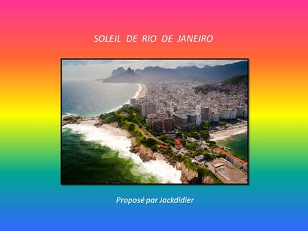 SOLEIL DE RIO DE JANEIRO Proposé par Jackdidier Coincé entre Mer, collines et, plages de sable fin, sous le regard du Christ de Corcovado. Atmosphère.