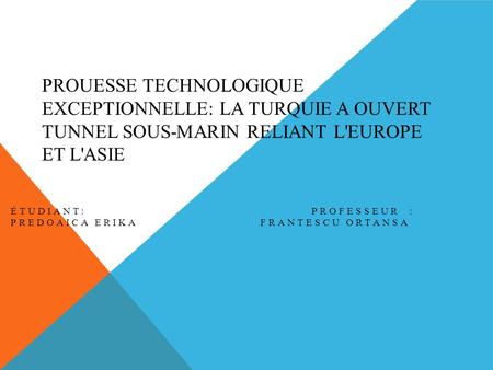 PROUESSE TECHNOLOGIQUE EXCEPTIONNELLE: LA TURQUIE A OUVERT TUNNEL SOUS-MARIN RELIANT L'EUROPE ET L'ASIE ÉTUDIANT: PROFESSEUR : PREDOAICA ERIKA FRANTESCU.