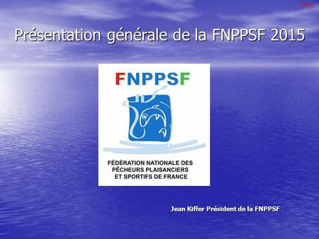 Présentation générale de la FNPPSF 2015 9H30 Jean Kiffer Président de la FNPPSF.