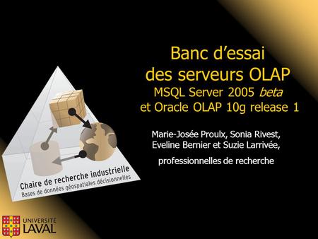 Banc d’essai des serveurs OLAP MSQL Server 2005 beta et Oracle OLAP 10g release 1 Marie-Josée Proulx, Sonia Rivest, Eveline Bernier et Suzie Larrivée,