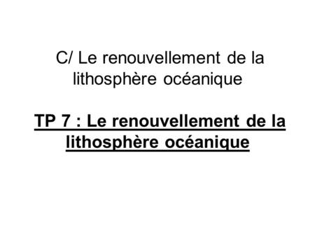 C/ Le renouvellement de la lithosphère océanique TP 7 : Le renouvellement de la lithosphère océanique.
