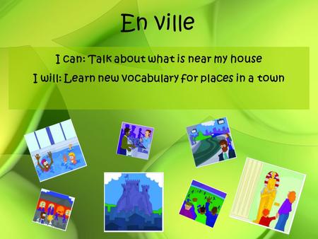 En ville I can: Talk about what is near my house I will: Learn new vocabulary for places in a town.