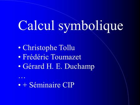 Calcul symbolique Christophe Tollu Frédéric Toumazet Gérard H. E. Duchamp … + Séminaire CIP.