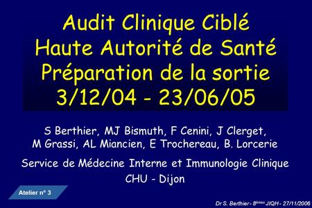 Dr S. Berthier - 8 èmes JIQH - 27/11/2006 Audit Clinique Ciblé Haute Autorité de Santé Préparation de la sortie 3/12/04 - 23/06/05 S Berthier, MJ Bismuth,