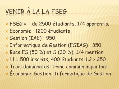  FSEG = + de 2500 étudiants, 1/4 apprentis.  Économie : 1200 étudiants,  Gestion (IAE) : 950,  Informatique de Gestion (ESIAG) : 350  Bacs ES (50.
