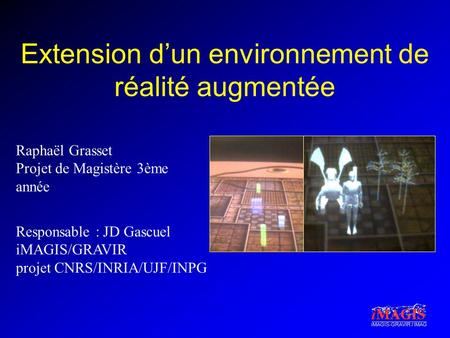 IMAGIS-GRAVIR / IMAG Extension d’un environnement de réalité augmentée Raphaël Grasset Projet de Magistère 3ème année Responsable : JD Gascuel iMAGIS/GRAVIR.