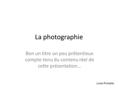 La photographie Bon un titre un peu prétentieux compte-tenu du contenu réel de cette présentation… Julien Pichette.