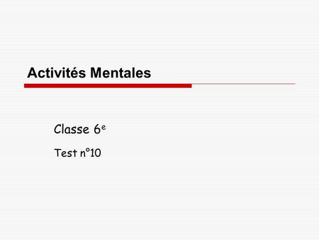 Activités Mentales Classe 6 e Test n°10. Consignes  Chaque question restera un certain temps à l’écran et tu ne devras rien écrire pendant ce temps.
