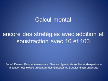 Calcul mental encore des stratégies avec addition et soustraction avec 10 et 100 Benoît Dumas, Personne-ressource. Service régional de soutien et d’expertise.