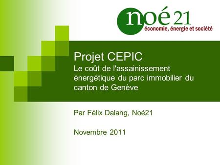 Projet CEPIC Le coût de l'assainissement énergétique du parc immobilier du canton de Genève Par Félix Dalang, Noé21 Novembre 2011.