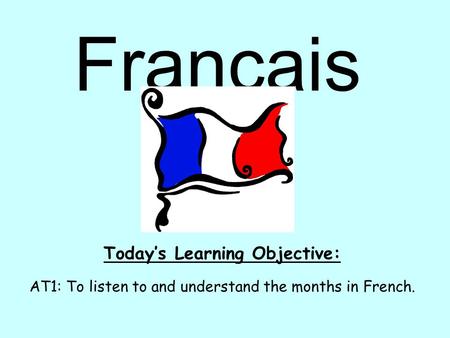 Français Today’s Learning Objective: AT1: To listen to and understand the months in French.