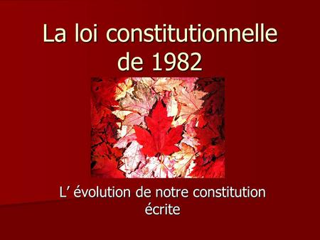 La loi constitutionnelle de 1982 L’ évolution de notre constitution écrite.