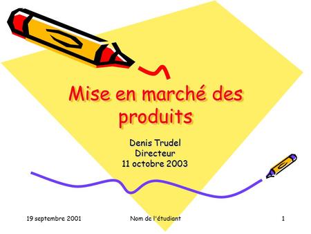 19 septembre 2001Nom de l'étudiant1 Mise en marché des produits Denis Trudel Directeur 11 octobre 2003.