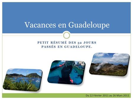 Vacances en Guadeloupe PETIT RÉSUMÉ DES 32 JOURS PASSÉS EN GUADELOUPE. Du 22 Février 2011 au 26 Mars 2011.