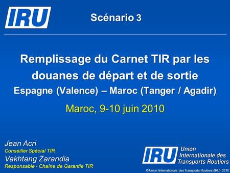 Scénario 3 Remplissage du Carnet TIR par les douanes de départ et de sortie Espagne (Valence) – Maroc (Tanger / Agadir) Maroc, 9-10 juin 2010 Jean Acri.