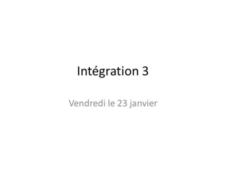 Intégration 3 Vendredi le 23 janvier.